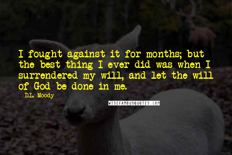 D.L. Moody Quotes: I fought against it for months; but the best thing I ever did was when I surrendered my will, and let the will of God be done in me.