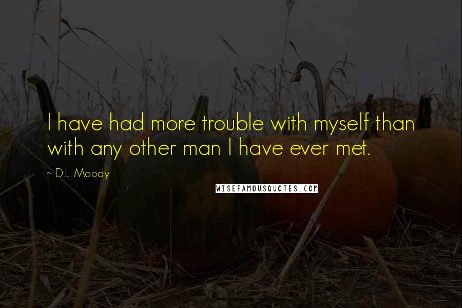 D.L. Moody Quotes: I have had more trouble with myself than with any other man I have ever met.