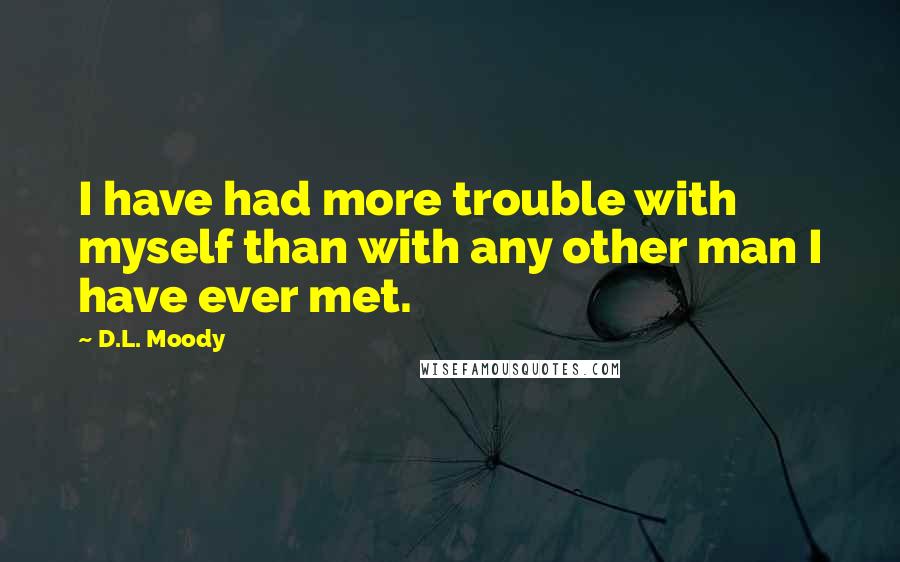 D.L. Moody Quotes: I have had more trouble with myself than with any other man I have ever met.