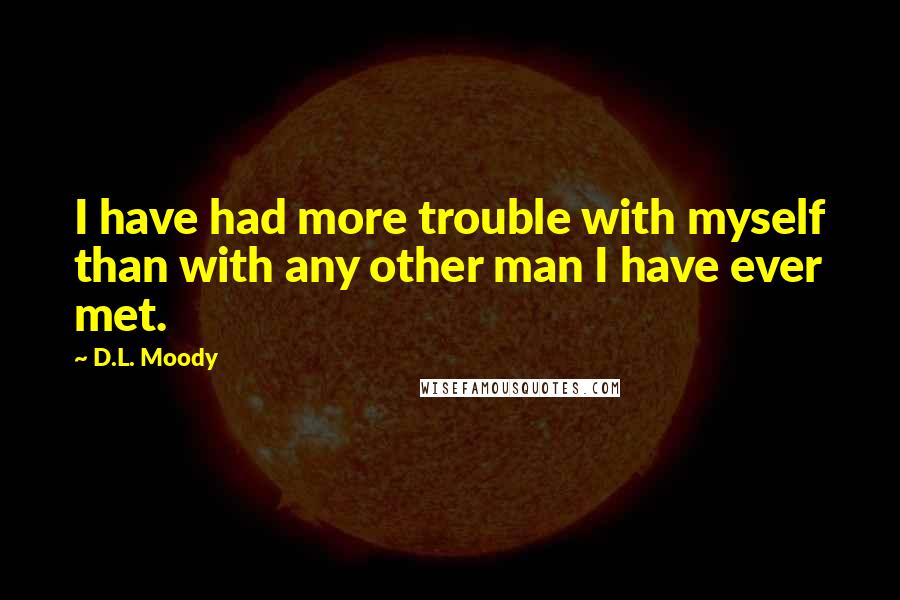 D.L. Moody Quotes: I have had more trouble with myself than with any other man I have ever met.