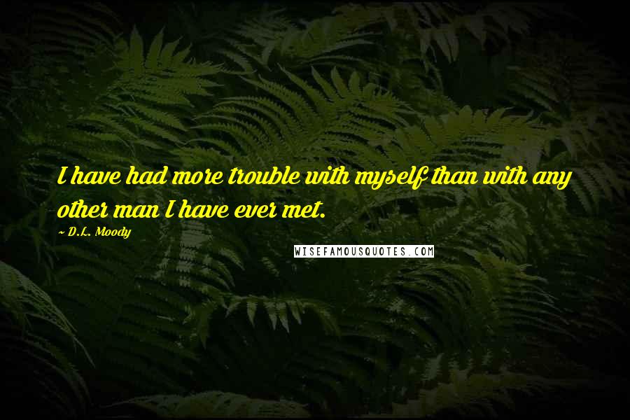 D.L. Moody Quotes: I have had more trouble with myself than with any other man I have ever met.