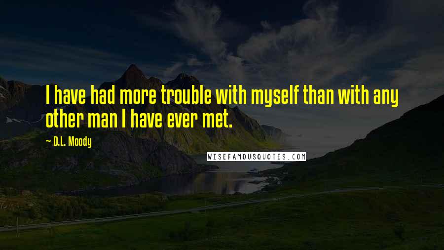 D.L. Moody Quotes: I have had more trouble with myself than with any other man I have ever met.