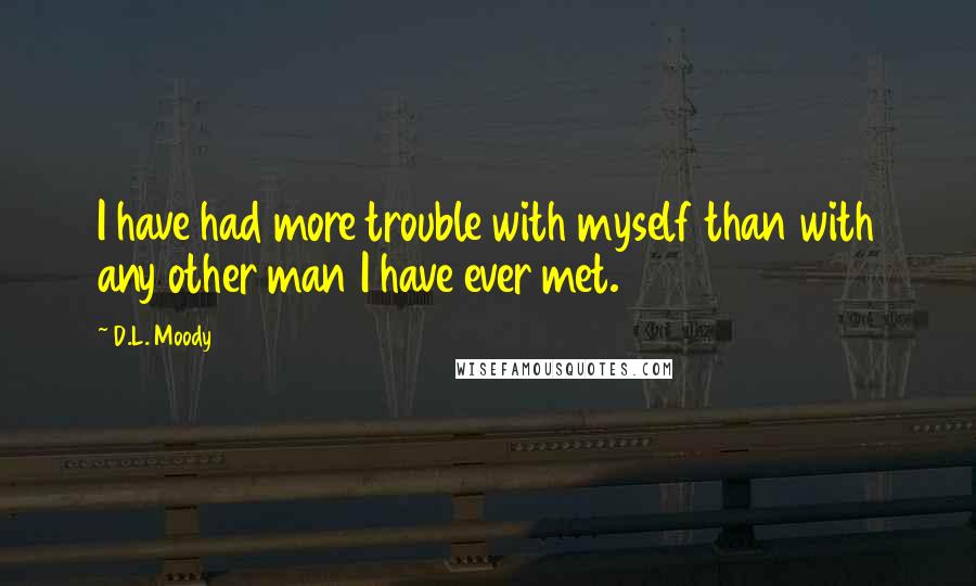 D.L. Moody Quotes: I have had more trouble with myself than with any other man I have ever met.