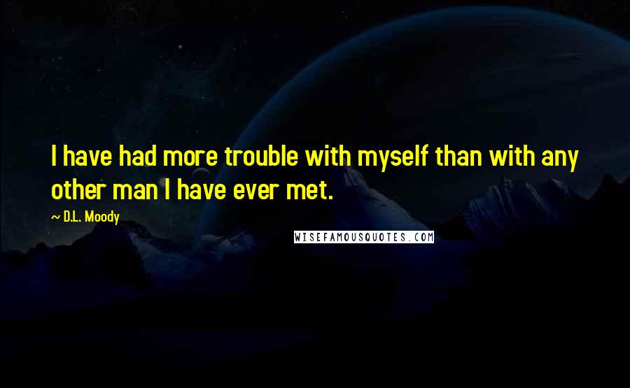 D.L. Moody Quotes: I have had more trouble with myself than with any other man I have ever met.