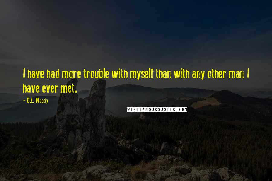 D.L. Moody Quotes: I have had more trouble with myself than with any other man I have ever met.