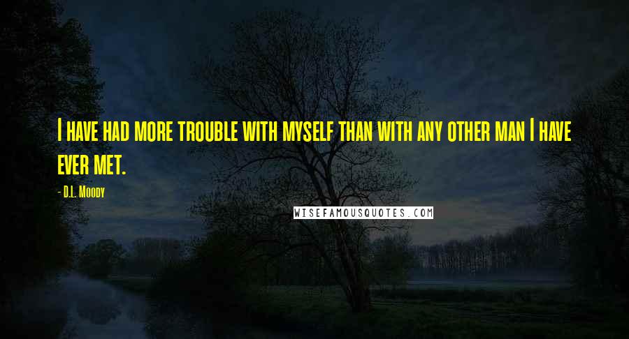 D.L. Moody Quotes: I have had more trouble with myself than with any other man I have ever met.