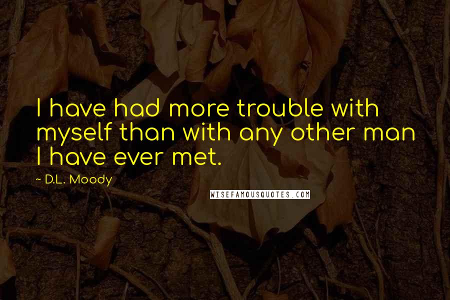 D.L. Moody Quotes: I have had more trouble with myself than with any other man I have ever met.