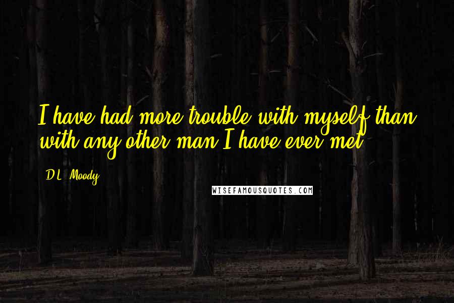 D.L. Moody Quotes: I have had more trouble with myself than with any other man I have ever met.