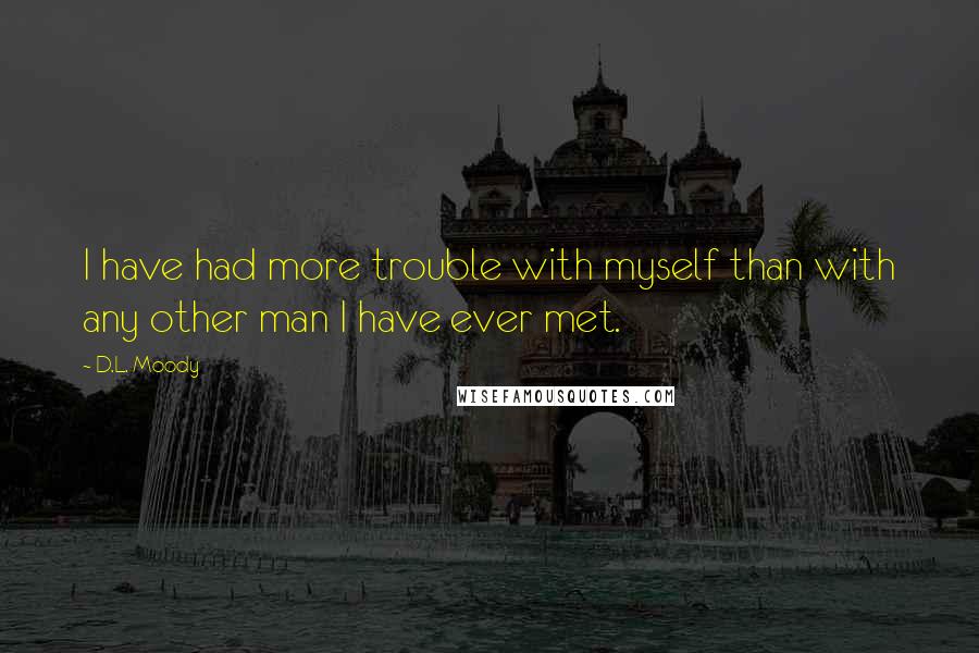 D.L. Moody Quotes: I have had more trouble with myself than with any other man I have ever met.