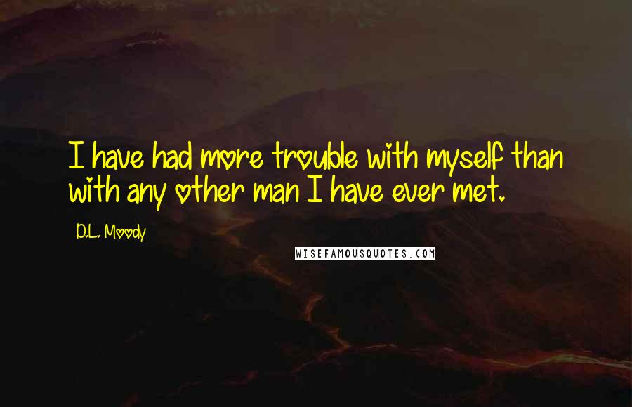 D.L. Moody Quotes: I have had more trouble with myself than with any other man I have ever met.