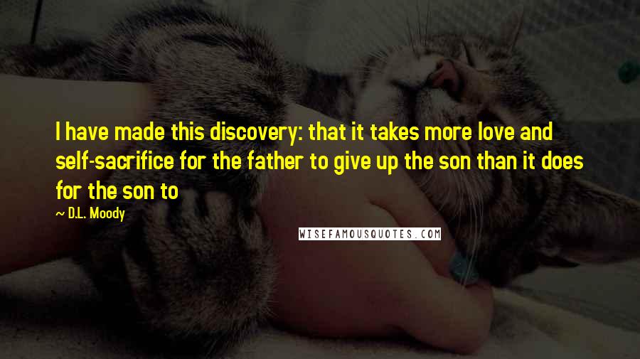 D.L. Moody Quotes: I have made this discovery: that it takes more love and self-sacrifice for the father to give up the son than it does for the son to