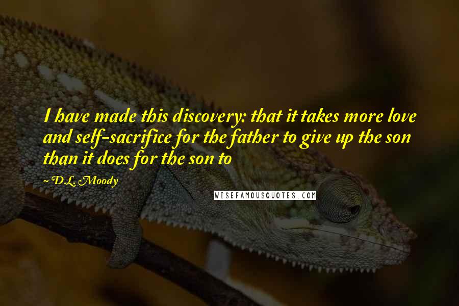 D.L. Moody Quotes: I have made this discovery: that it takes more love and self-sacrifice for the father to give up the son than it does for the son to