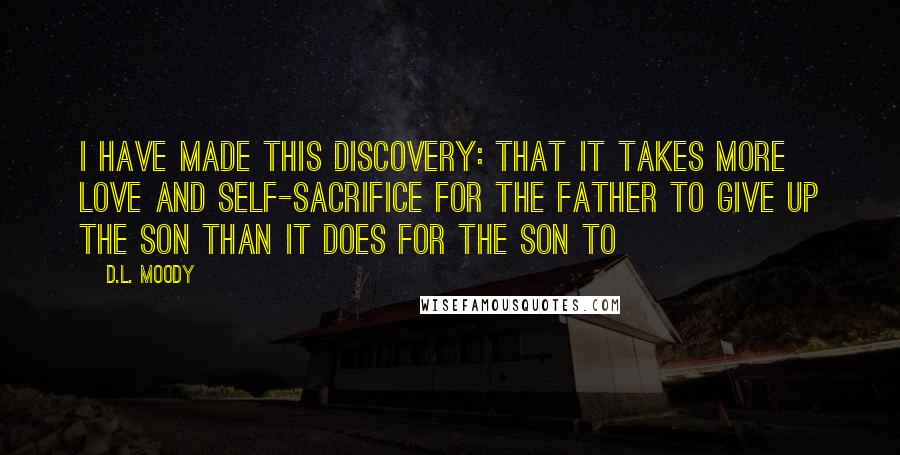 D.L. Moody Quotes: I have made this discovery: that it takes more love and self-sacrifice for the father to give up the son than it does for the son to