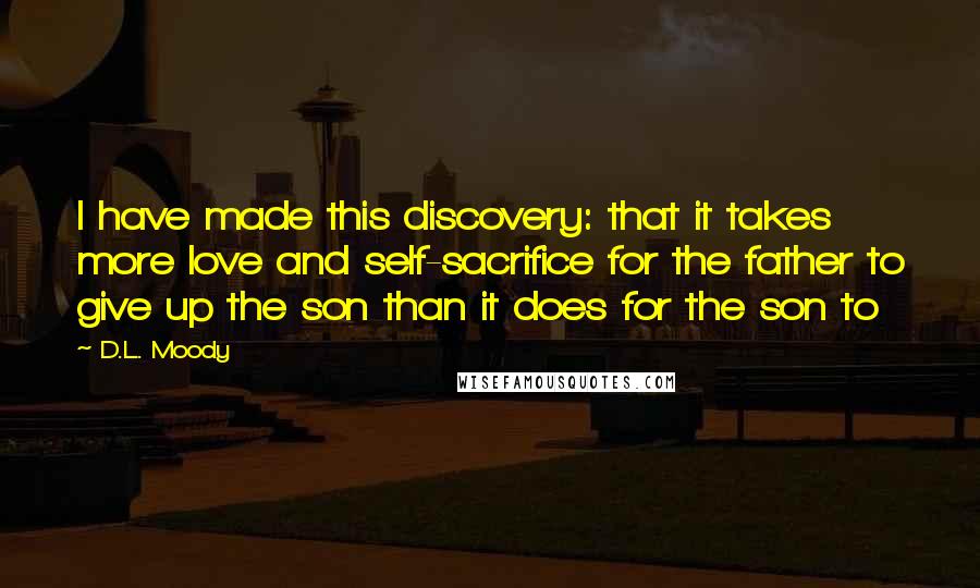 D.L. Moody Quotes: I have made this discovery: that it takes more love and self-sacrifice for the father to give up the son than it does for the son to