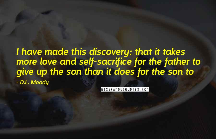 D.L. Moody Quotes: I have made this discovery: that it takes more love and self-sacrifice for the father to give up the son than it does for the son to