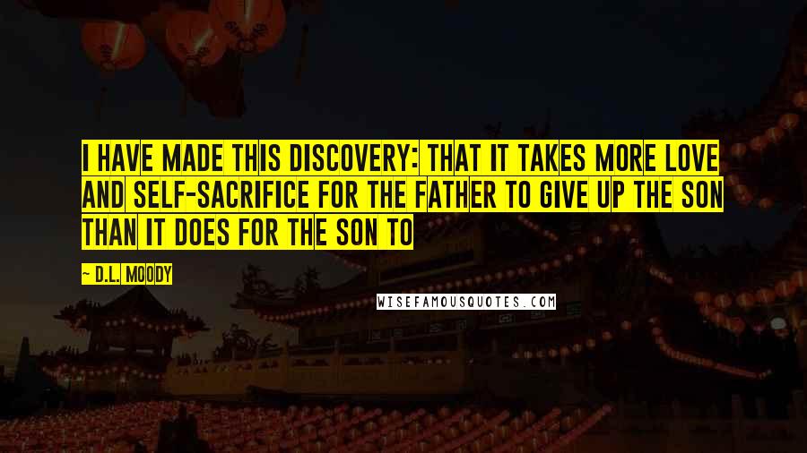 D.L. Moody Quotes: I have made this discovery: that it takes more love and self-sacrifice for the father to give up the son than it does for the son to