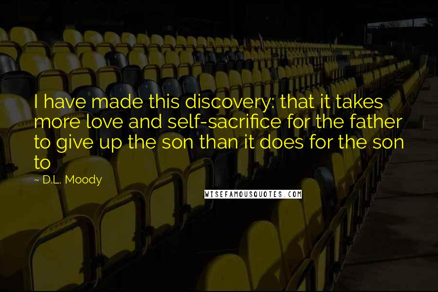 D.L. Moody Quotes: I have made this discovery: that it takes more love and self-sacrifice for the father to give up the son than it does for the son to