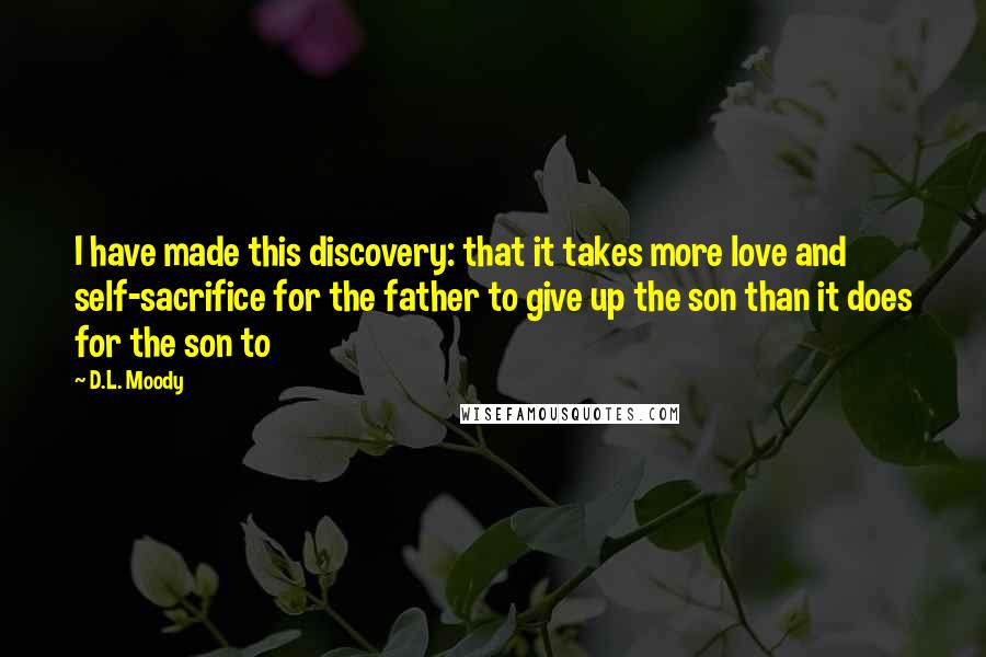 D.L. Moody Quotes: I have made this discovery: that it takes more love and self-sacrifice for the father to give up the son than it does for the son to