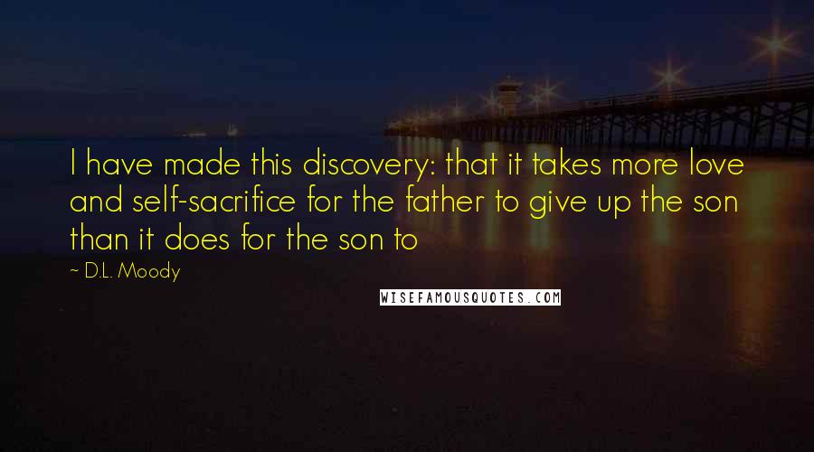 D.L. Moody Quotes: I have made this discovery: that it takes more love and self-sacrifice for the father to give up the son than it does for the son to