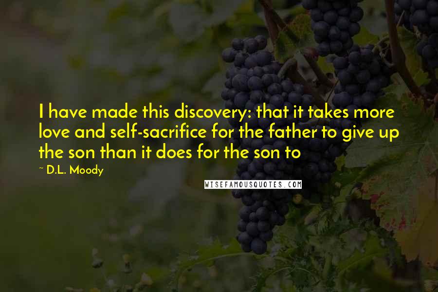 D.L. Moody Quotes: I have made this discovery: that it takes more love and self-sacrifice for the father to give up the son than it does for the son to