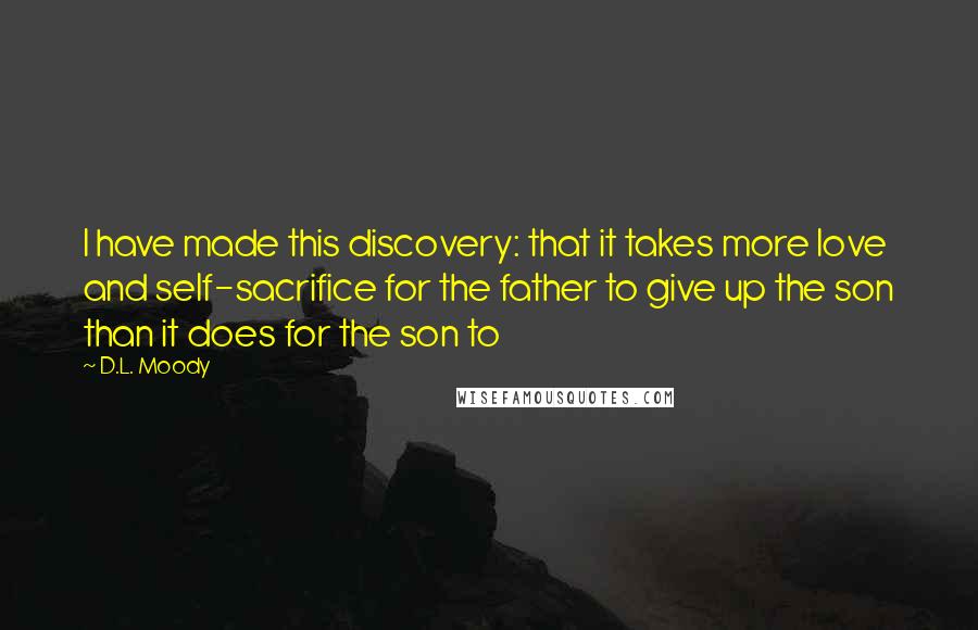 D.L. Moody Quotes: I have made this discovery: that it takes more love and self-sacrifice for the father to give up the son than it does for the son to