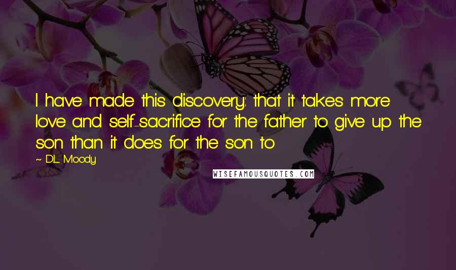 D.L. Moody Quotes: I have made this discovery: that it takes more love and self-sacrifice for the father to give up the son than it does for the son to