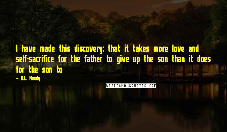 D.L. Moody Quotes: I have made this discovery: that it takes more love and self-sacrifice for the father to give up the son than it does for the son to