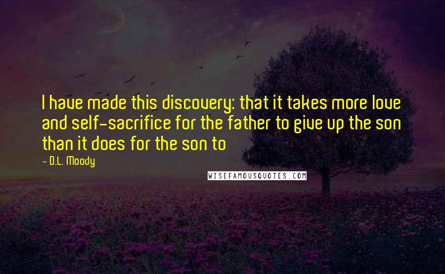 D.L. Moody Quotes: I have made this discovery: that it takes more love and self-sacrifice for the father to give up the son than it does for the son to