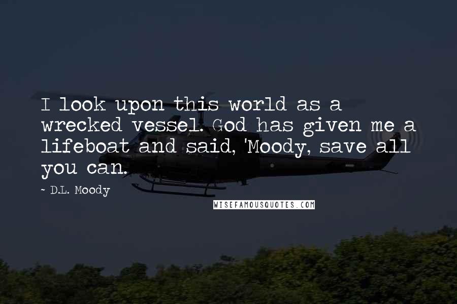 D.L. Moody Quotes: I look upon this world as a wrecked vessel. God has given me a lifeboat and said, 'Moody, save all you can.