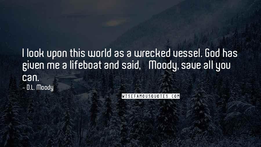 D.L. Moody Quotes: I look upon this world as a wrecked vessel. God has given me a lifeboat and said, 'Moody, save all you can.