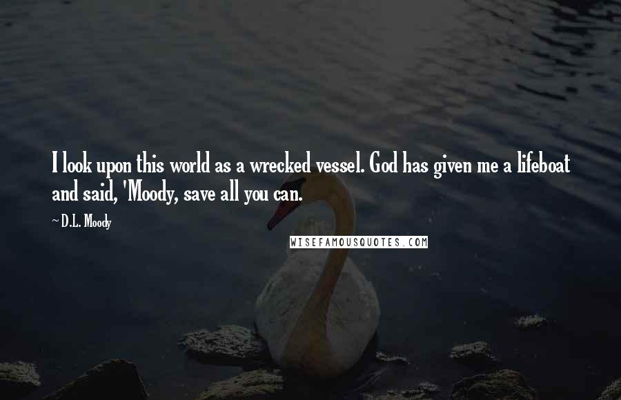 D.L. Moody Quotes: I look upon this world as a wrecked vessel. God has given me a lifeboat and said, 'Moody, save all you can.