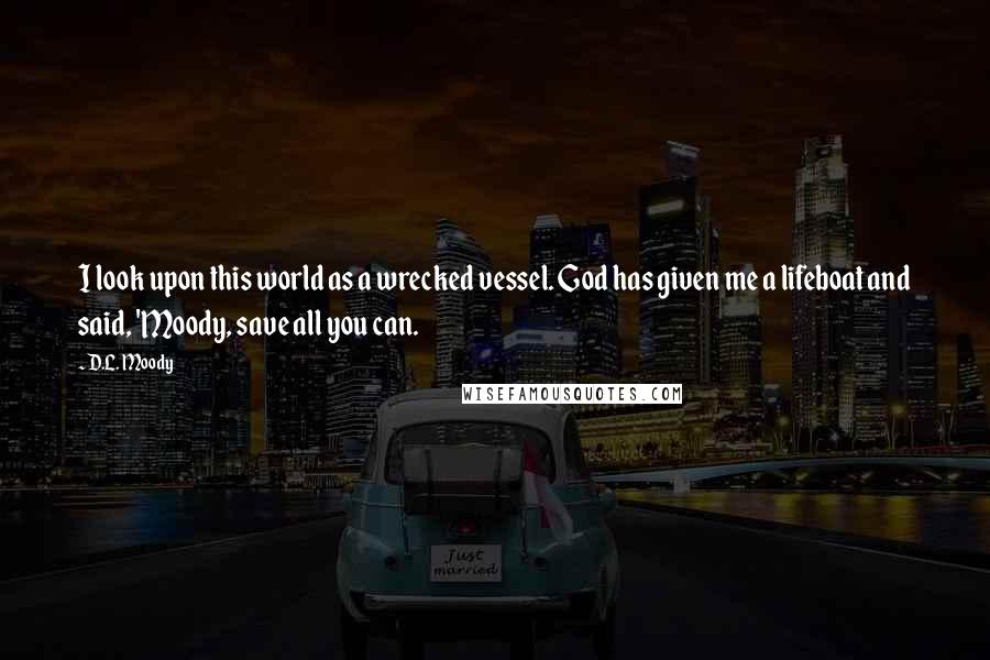 D.L. Moody Quotes: I look upon this world as a wrecked vessel. God has given me a lifeboat and said, 'Moody, save all you can.