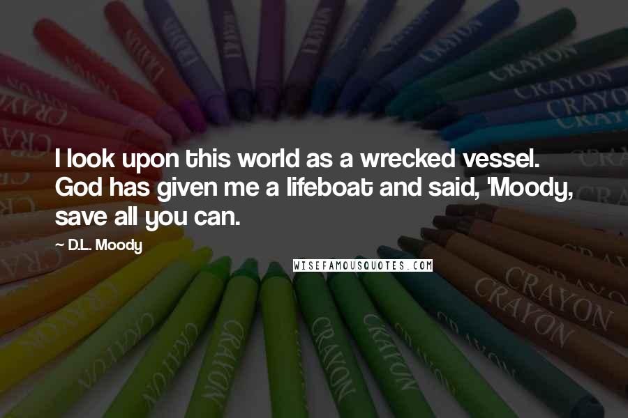 D.L. Moody Quotes: I look upon this world as a wrecked vessel. God has given me a lifeboat and said, 'Moody, save all you can.