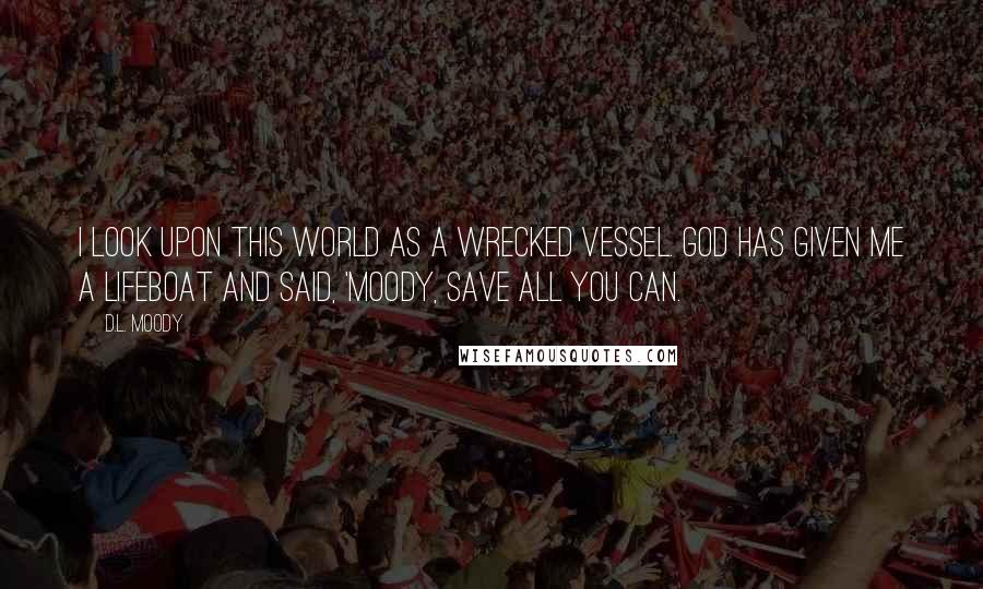 D.L. Moody Quotes: I look upon this world as a wrecked vessel. God has given me a lifeboat and said, 'Moody, save all you can.