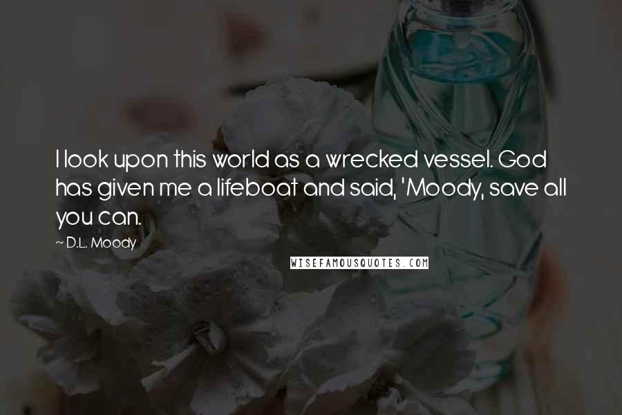 D.L. Moody Quotes: I look upon this world as a wrecked vessel. God has given me a lifeboat and said, 'Moody, save all you can.