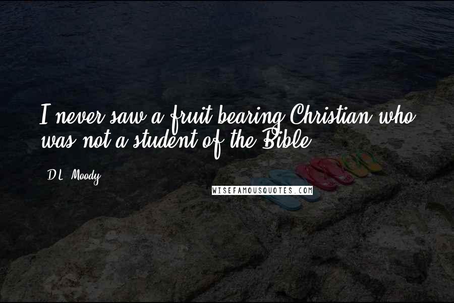 D.L. Moody Quotes: I never saw a fruit-bearing Christian who was not a student of the Bible.