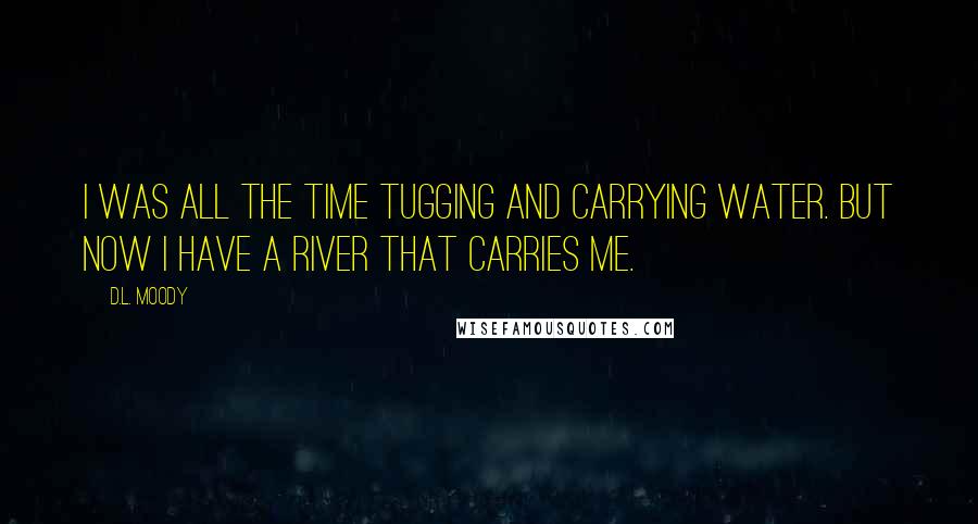 D.L. Moody Quotes: I was all the time tugging and carrying water. But now I have a river that carries me.