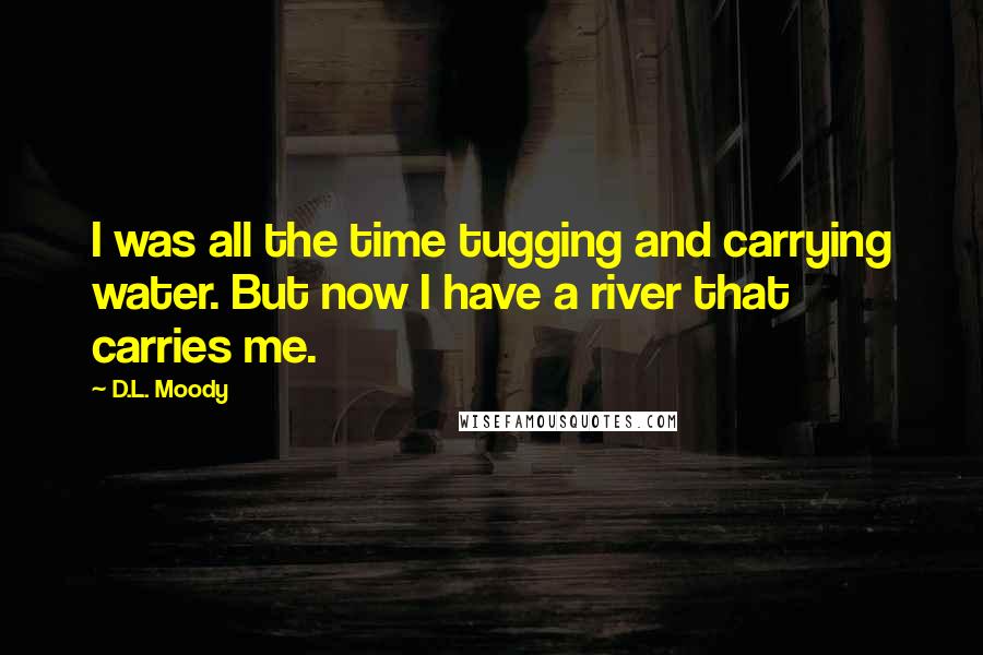 D.L. Moody Quotes: I was all the time tugging and carrying water. But now I have a river that carries me.