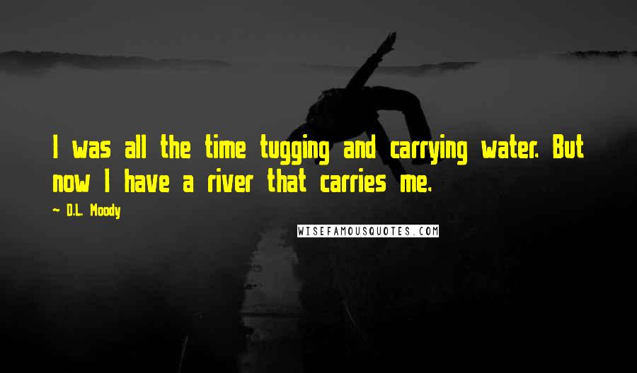 D.L. Moody Quotes: I was all the time tugging and carrying water. But now I have a river that carries me.