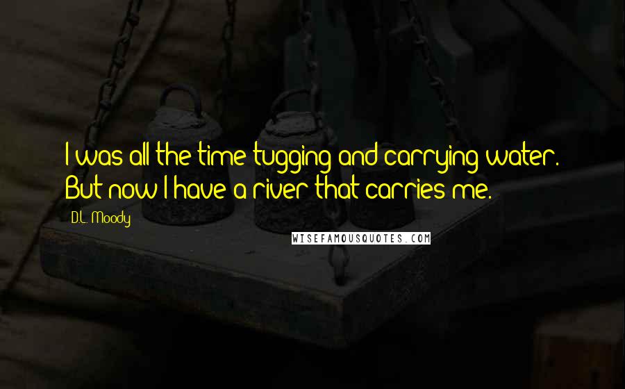 D.L. Moody Quotes: I was all the time tugging and carrying water. But now I have a river that carries me.