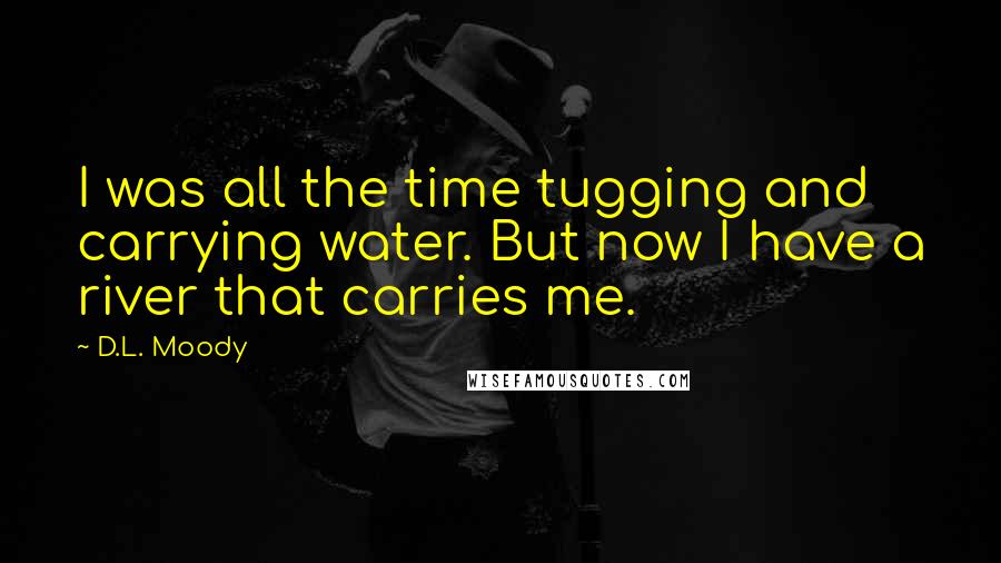 D.L. Moody Quotes: I was all the time tugging and carrying water. But now I have a river that carries me.