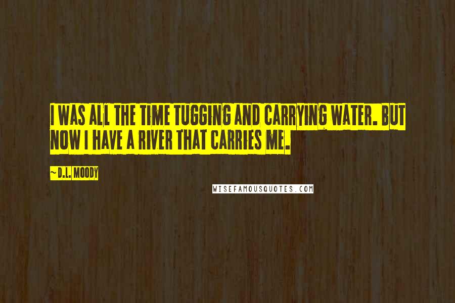 D.L. Moody Quotes: I was all the time tugging and carrying water. But now I have a river that carries me.