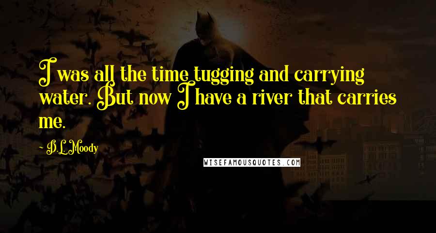 D.L. Moody Quotes: I was all the time tugging and carrying water. But now I have a river that carries me.