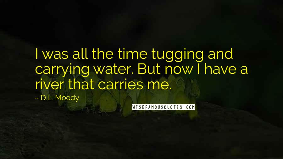 D.L. Moody Quotes: I was all the time tugging and carrying water. But now I have a river that carries me.