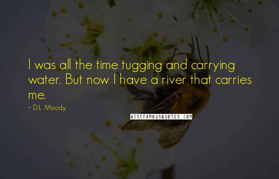 D.L. Moody Quotes: I was all the time tugging and carrying water. But now I have a river that carries me.