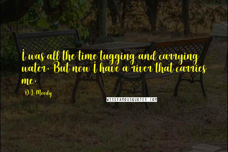 D.L. Moody Quotes: I was all the time tugging and carrying water. But now I have a river that carries me.