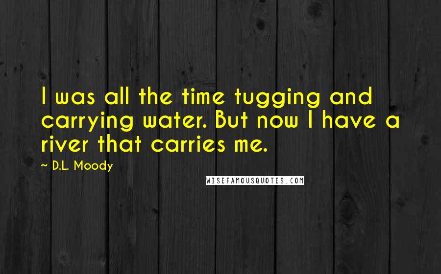 D.L. Moody Quotes: I was all the time tugging and carrying water. But now I have a river that carries me.