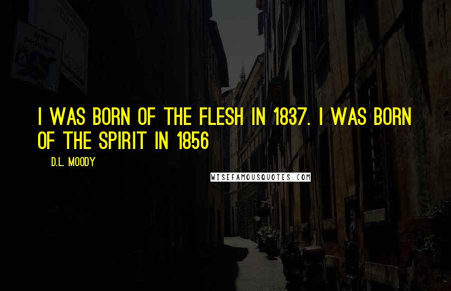 D.L. Moody Quotes: I was born of the flesh in 1837. I was born of the Spirit in 1856