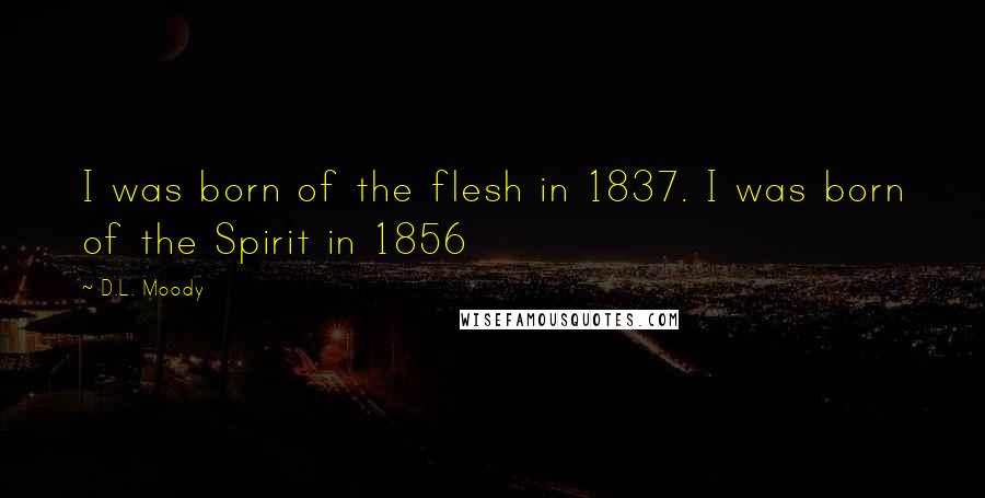 D.L. Moody Quotes: I was born of the flesh in 1837. I was born of the Spirit in 1856