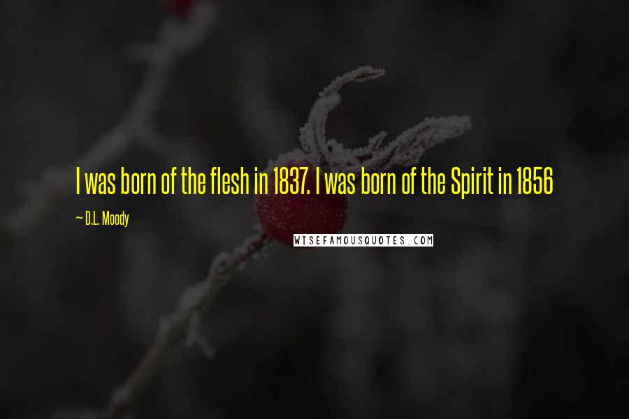 D.L. Moody Quotes: I was born of the flesh in 1837. I was born of the Spirit in 1856